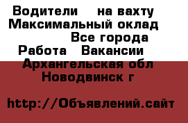 Водители BC на вахту. › Максимальный оклад ­ 79 200 - Все города Работа » Вакансии   . Архангельская обл.,Новодвинск г.